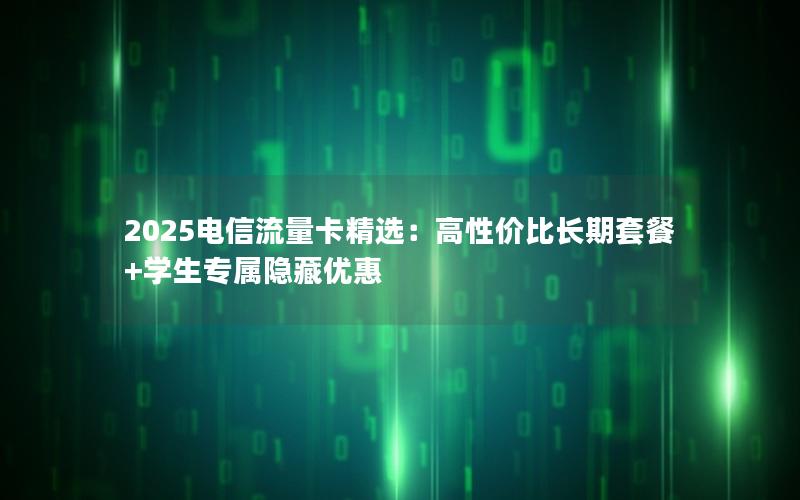 2025电信流量卡精选：高性价比长期套餐+学生专属隐藏优惠