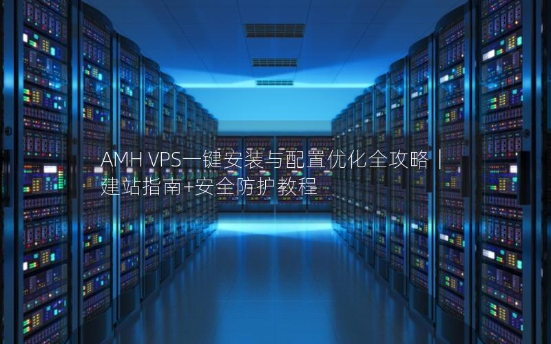 AMH VPS一键安装与配置优化全攻略｜建站指南+安全防护教程