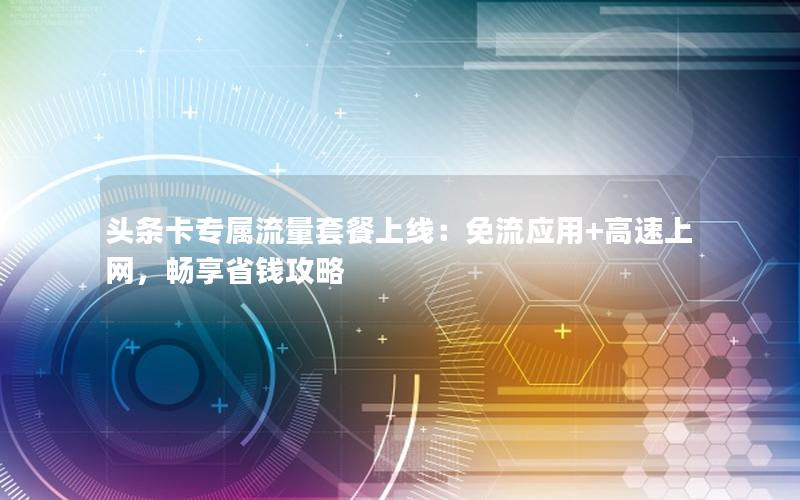 头条卡专属流量套餐上线：免流应用+高速上网，畅享省钱攻略