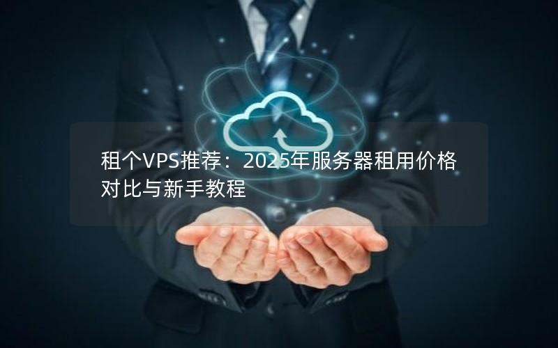 租个VPS推荐：2025年服务器租用价格对比与新手教程