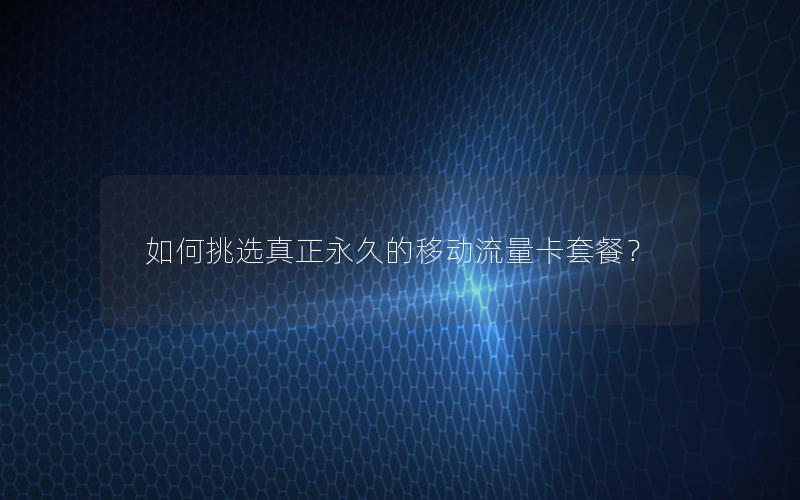 如何挑选真正永久的移动流量卡套餐？