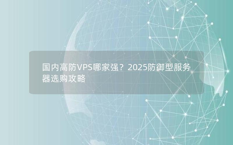 国内高防VPS哪家强？2025防御型服务器选购攻略