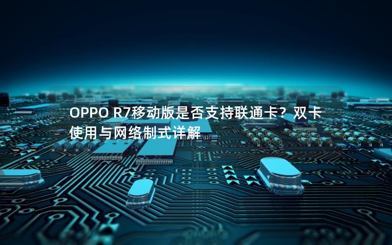 OPPO R7移动版是否支持联通卡？双卡使用与网络制式详解