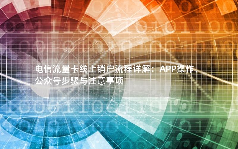 电信流量卡线上销户流程详解：APP操作、公众号步骤与注意事项