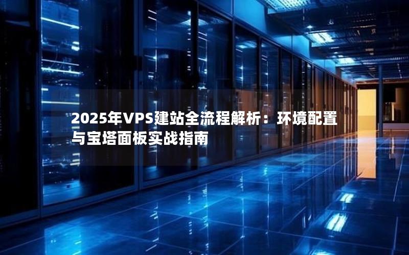 2025年VPS建站全流程解析：环境配置与宝塔面板实战指南