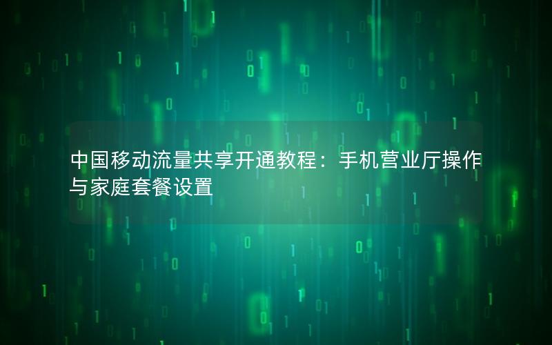 中国移动流量共享开通教程：手机营业厅操作与家庭套餐设置