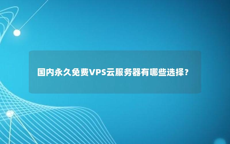 国内永久免费VPS云服务器有哪些选择？