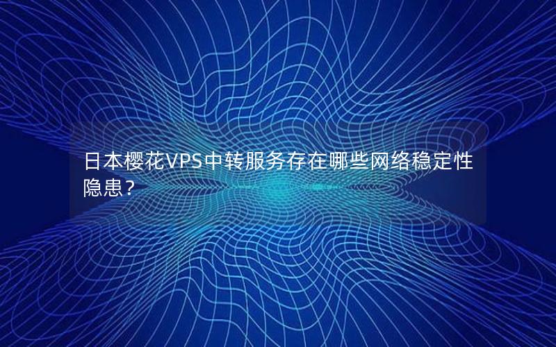 日本樱花VPS中转服务存在哪些网络稳定性隐患？