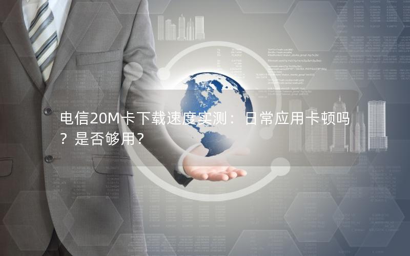 电信20M卡下载速度实测：日常应用卡顿吗？是否够用？