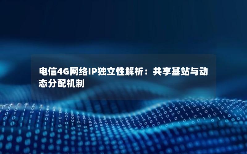 电信4G网络IP独立性解析：共享基站与动态分配机制