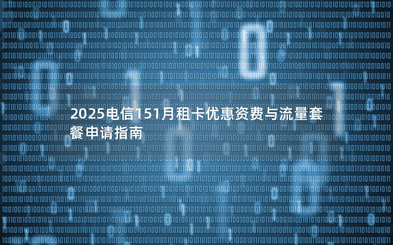 2025电信151月租卡优惠资费与流量套餐申请指南