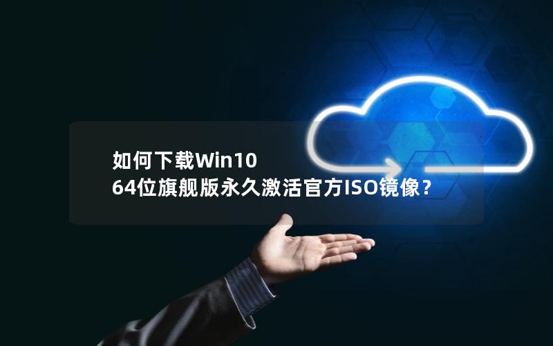 如何下载Win10 64位旗舰版永久激活官方ISO镜像？