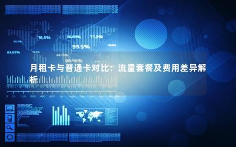 月租卡与普通卡对比：流量套餐及费用差异解析