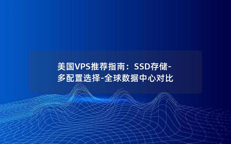 美国VPS推荐指南：SSD存储-多配置选择-全球数据中心对比