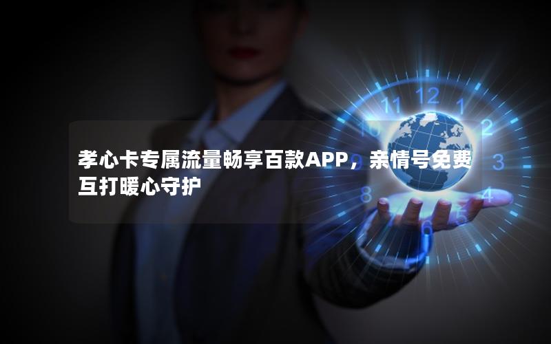 孝心卡专属流量畅享百款APP，亲情号免费互打暖心守护