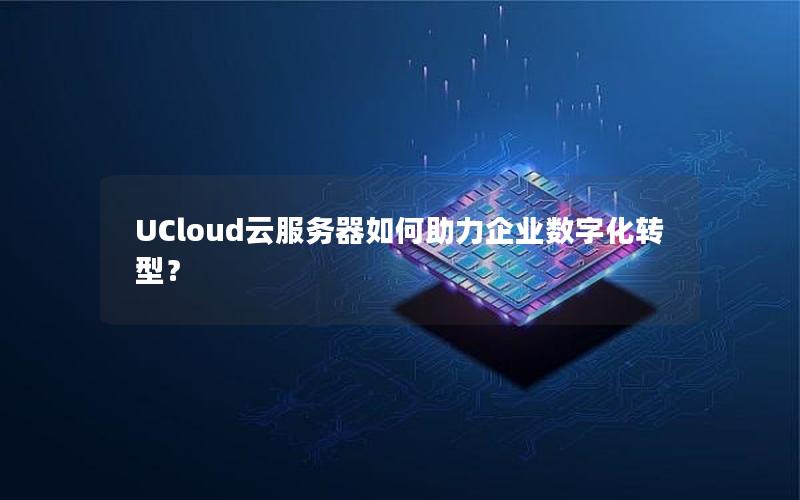 UCloud云服务器如何助力企业数字化转型？