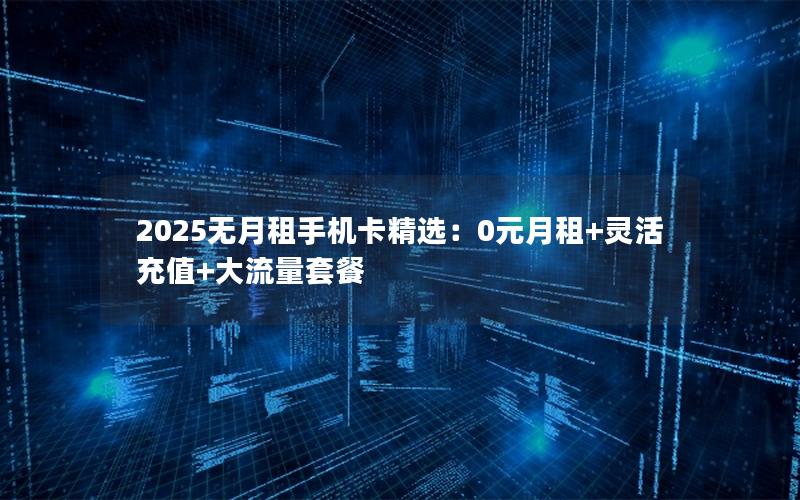 2025无月租手机卡精选：0元月租+灵活充值+大流量套餐