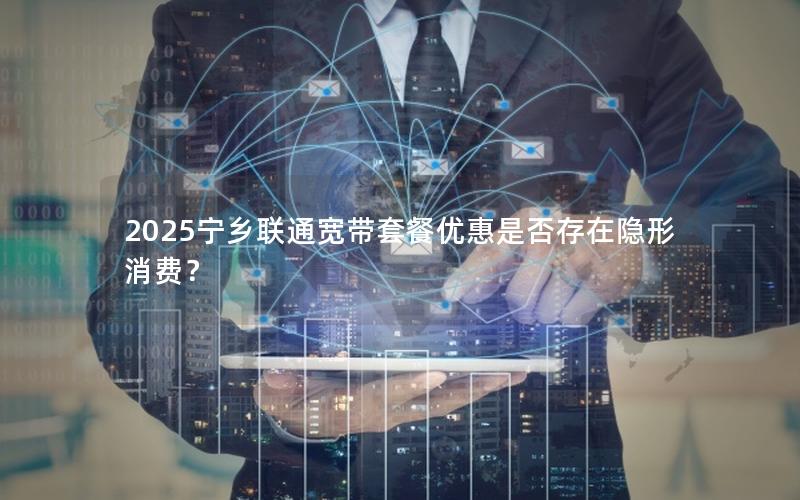 2025宁乡联通宽带套餐优惠是否存在隐形消费？