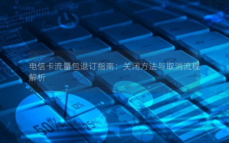 电信卡流量包退订指南：关闭方法与取消流程解析