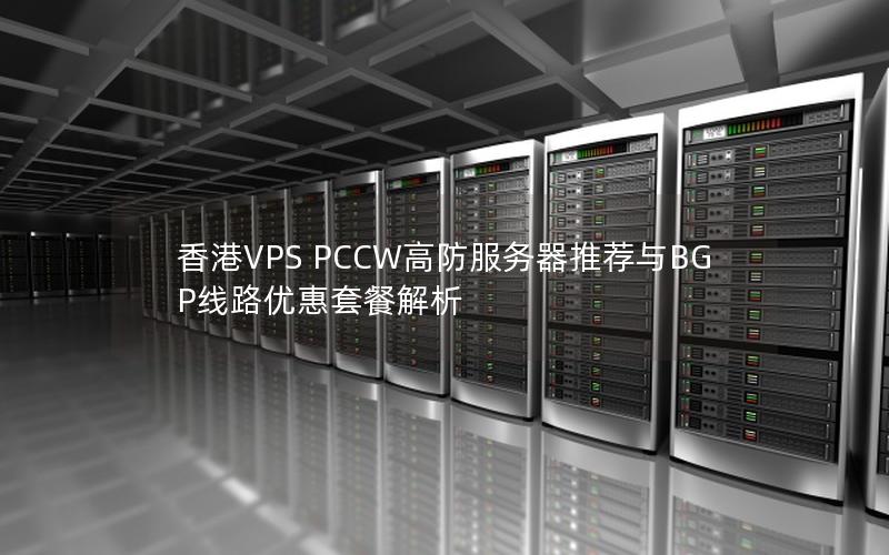 香港VPS PCCW高防服务器推荐与BGP线路优惠套餐解析