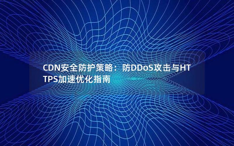 CDN安全防护策略：防DDoS攻击与HTTPS加速优化指南