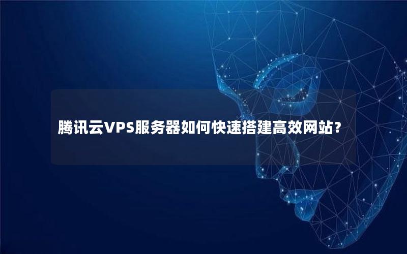 腾讯云VPS服务器如何快速搭建高效网站？