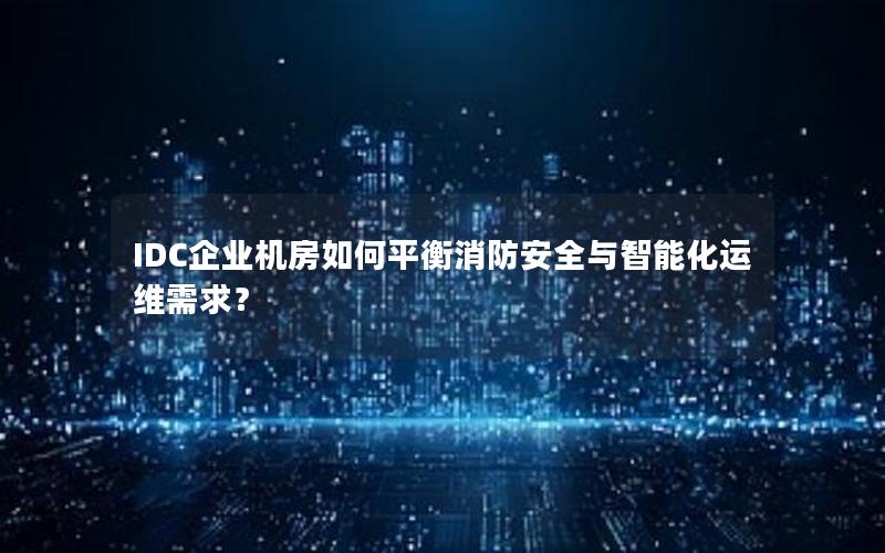 IDC企业机房如何平衡消防安全与智能化运维需求？