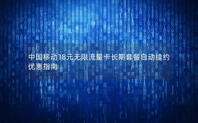 中国移动18元无限流量卡长期套餐自动续约优惠指南