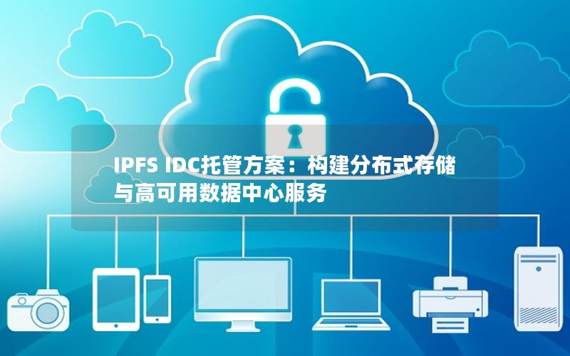 IPFS IDC托管方案：构建分布式存储与高可用数据中心服务