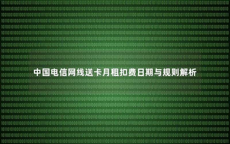 中国电信网线送卡月租扣费日期与规则解析