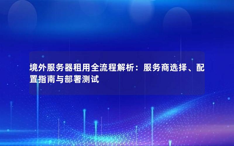 境外服务器租用全流程解析：服务商选择、配置指南与部署测试