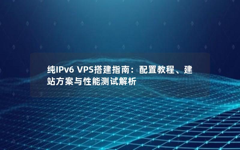 纯IPv6 VPS搭建指南：配置教程、建站方案与性能测试解析