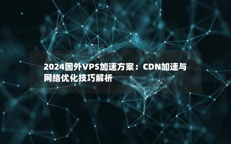 2024国外VPS加速方案：CDN加速与网络优化技巧解析