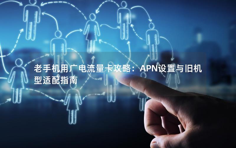 老手机用广电流量卡攻略：APN设置与旧机型适配指南