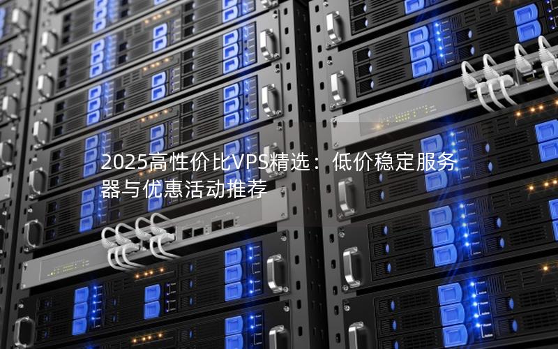 2025高性价比VPS精选：低价稳定服务器与优惠活动推荐