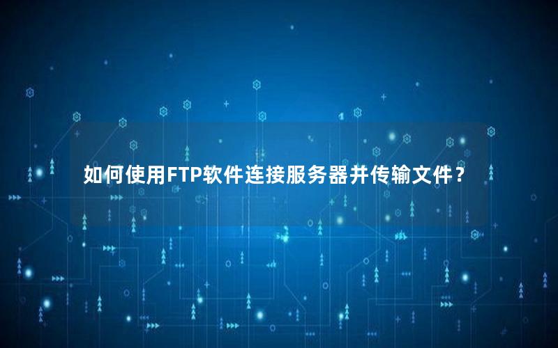 如何使用FTP软件连接服务器并传输文件？