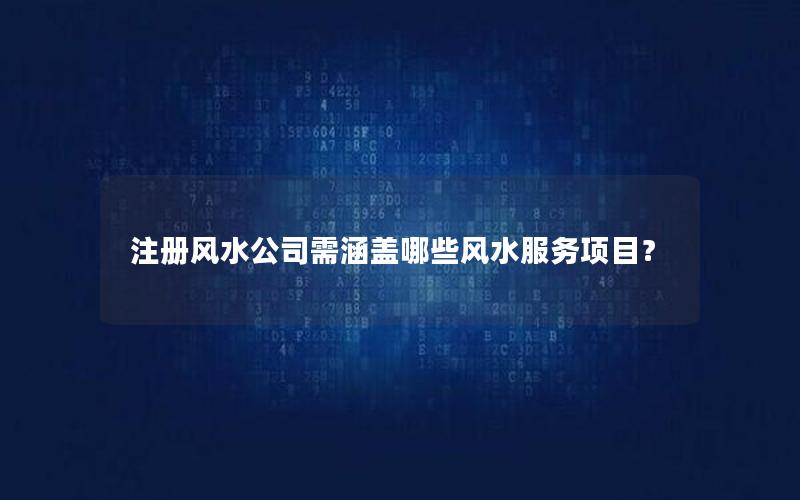 注册风水公司需涵盖哪些风水服务项目？