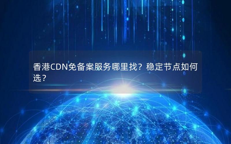 香港CDN免备案服务哪里找？稳定节点如何选？