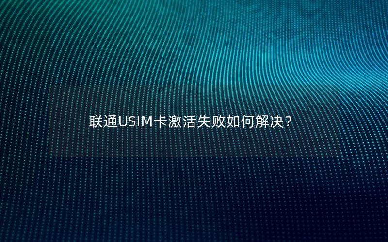 联通USIM卡激活失败如何解决？