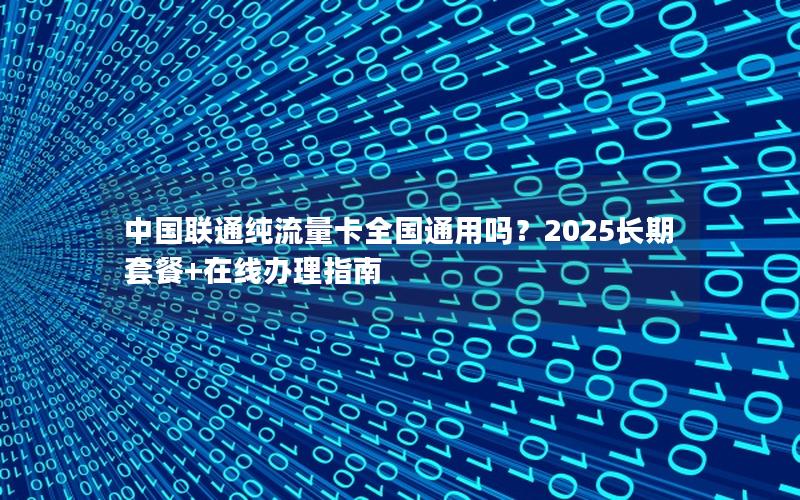 中国联通纯流量卡全国通用吗？2025长期套餐+在线办理指南