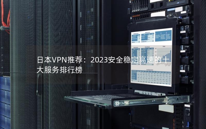 日本VPN推荐：2023安全稳定高速的十大服务排行榜