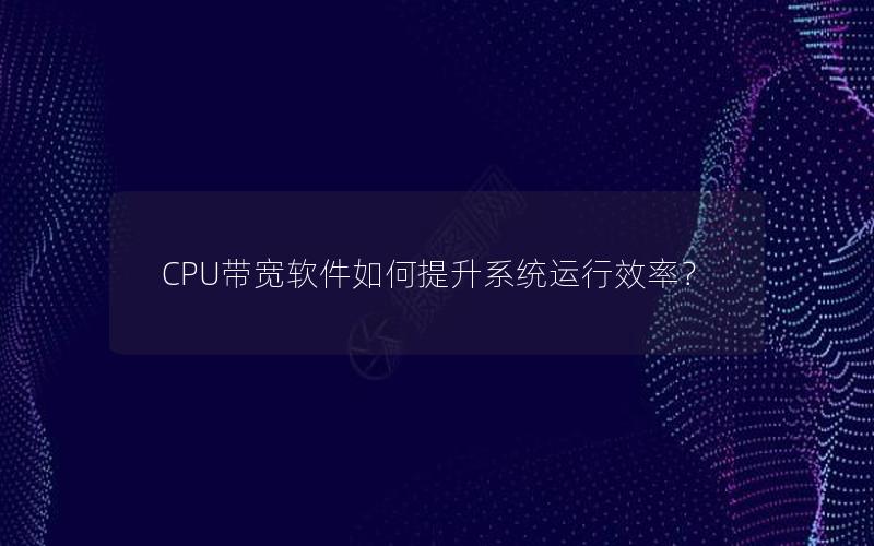 CPU带宽软件如何提升系统运行效率？