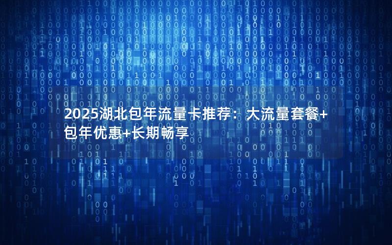 2025湖北包年流量卡推荐：大流量套餐+包年优惠+长期畅享