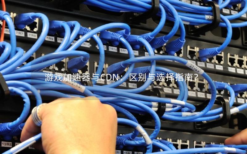 游戏加速器与CDN：区别与选择指南？