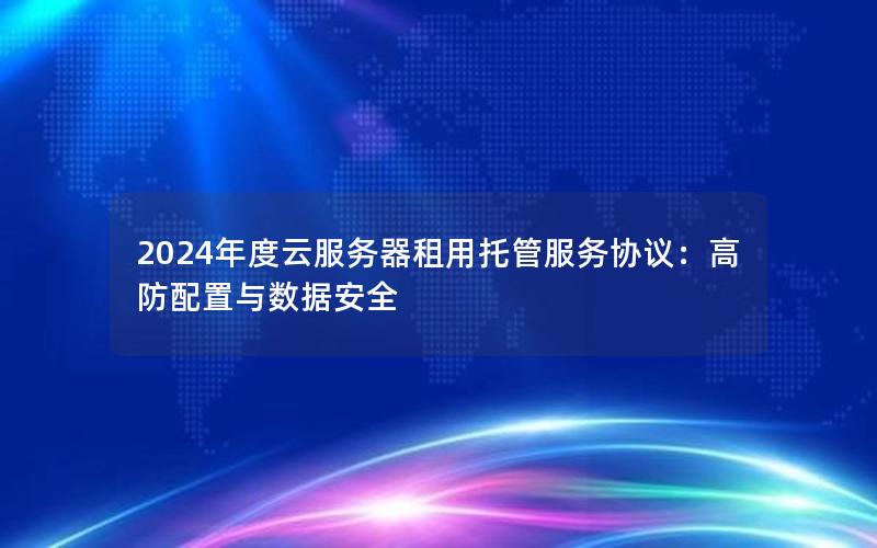 2024年度云服务器租用托管服务协议：高防配置与数据安全