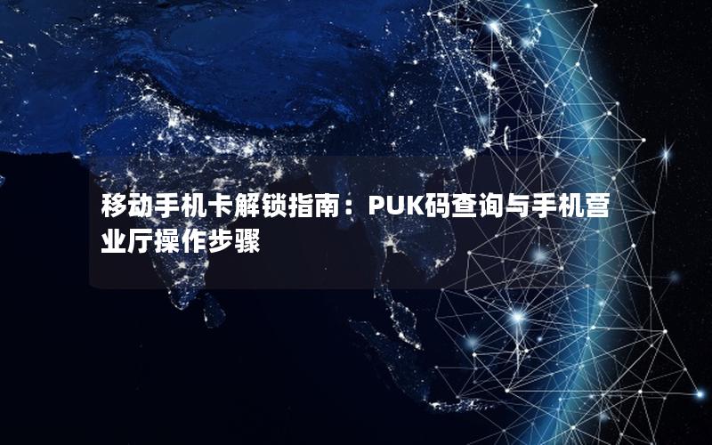 移动手机卡解锁指南：PUK码查询与手机营业厅操作步骤