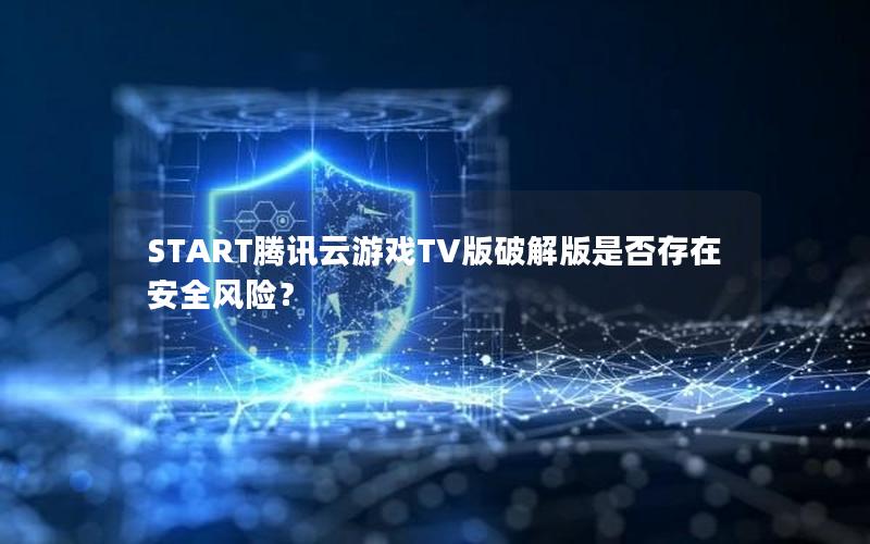 START腾讯云游戏TV版破解版是否存在安全风险？