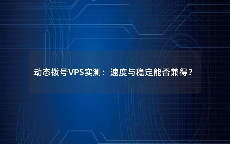 动态拨号VPS实测：速度与稳定能否兼得？