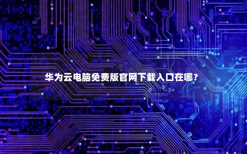 华为云电脑免费版官网下载入口在哪？