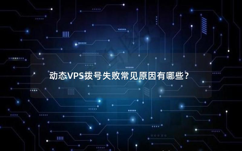 动态VPS拨号失败常见原因有哪些？